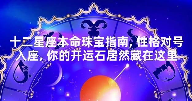 十二星座本命珠宝指南, 性格对号入座, 你的开运石居然藏在这里